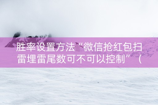 胜率设置方法“微信抢红包扫雷埋雷尾数可不可以控制”（详细透视教程）-哔哩哔哩