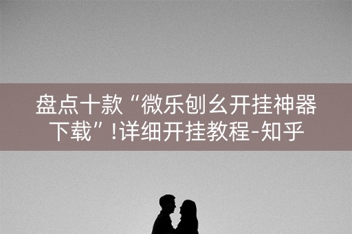 盘点十款“微乐刨幺开挂神器下载”!详细开挂教程-知乎