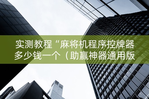 实测教程“麻将机程序控牌器多少钱一个（助赢神器通用版）