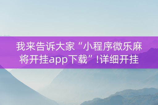 我来告诉大家“小程序微乐麻将开挂app下载”!详细开挂教程-知乎