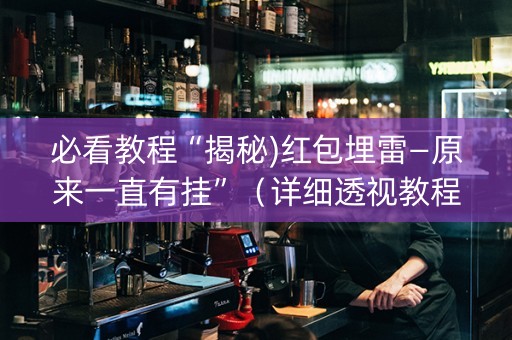 必看教程“揭秘)红包埋雷—原来一直有挂”（详细透视教程）-哔哩哔哩
