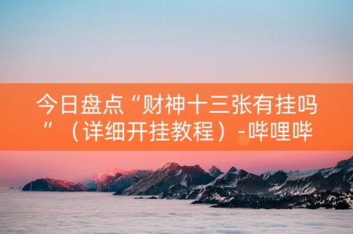今日盘点“财神十三张有挂吗”（详细开挂教程）-哔哩哔哩