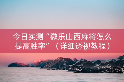 今日实测“微乐山西麻将怎么提高胜率”（详细透视教程）-哔哩哔哩