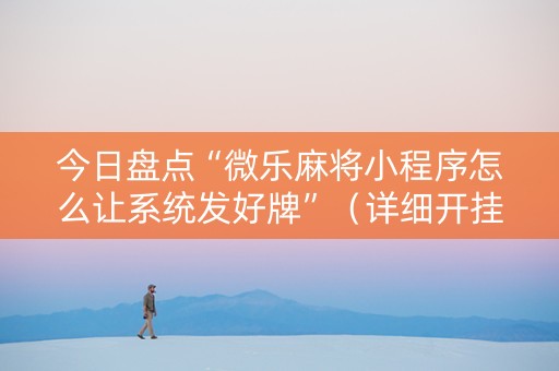 今日盘点“微乐麻将小程序怎么让系统发好牌”（详细开挂教程）-哔哩哔哩