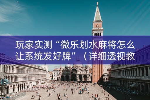 玩家实测“微乐划水麻将怎么让系统发好牌”（详细透视教程）-哔哩哔哩