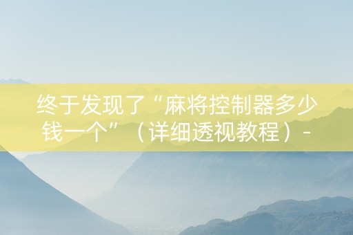 终于发现了“麻将控制器多少钱一个”（详细透视教程）-哔哩哔哩