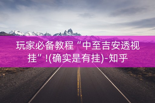 玩家必备教程“中至吉安透视挂”!(确实是有挂)-知乎
