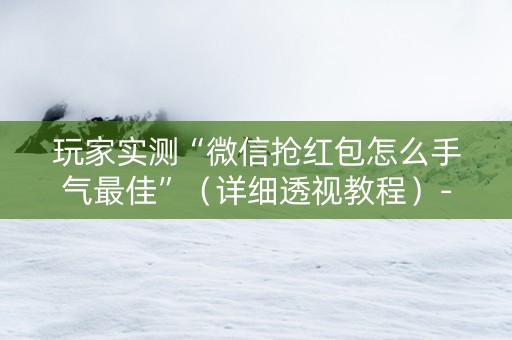 玩家实测“微信抢红包怎么手气最佳”（详细透视教程）-哔哩哔哩