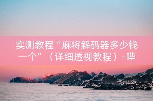 实测教程“麻将解码器多少钱一个”（详细透视教程）-哔哩哔哩