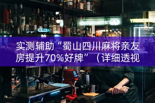 实测辅助“蜀山四川麻将亲友房提升70%好牌”（详细透视教程）-哔哩哔哩
