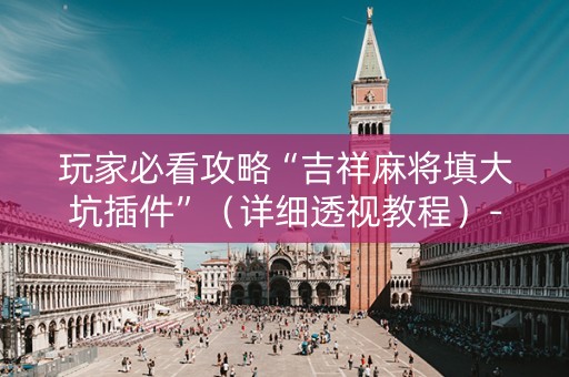 玩家必看攻略“吉祥麻将填大坑插件”（详细透视教程）-哔哩哔哩