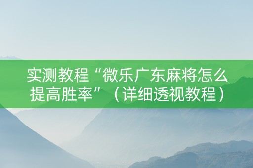 实测教程“微乐广东麻将怎么提高胜率”（详细透视教程）-哔哩哔哩