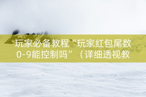 玩家必备教程“玩家红包尾数0-9能控制吗”（详细透视教程）-哔哩哔哩