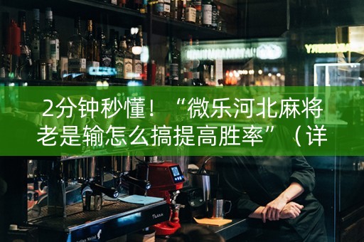 2分钟秒懂！“微乐河北麻将老是输怎么搞提高胜率”（详细透视教程）-哔哩哔哩