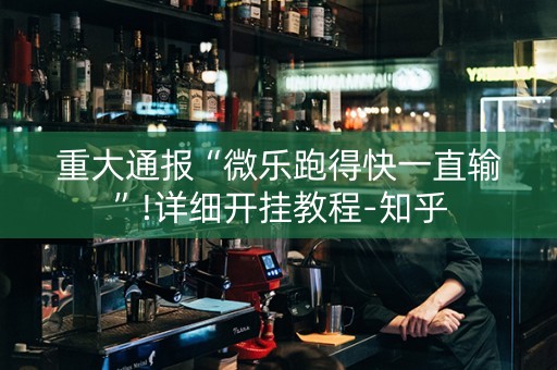 重大通报“微乐跑得快一直输”!详细开挂教程-知乎