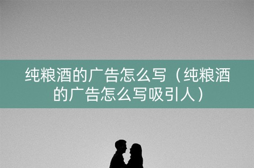 纯粮酒的广告怎么写（纯粮酒的广告怎么写吸引人）