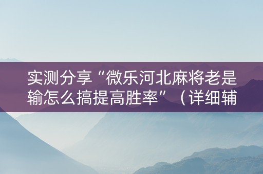 实测分享“微乐河北麻将老是输怎么搞提高胜率”（详细辅助教程）-哔哩哔哩