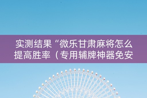 实测结果“微乐甘肃麻将怎么提高胜率（专用辅牌神器免安装）