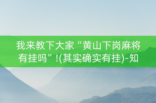 我来教下大家“黄山下岗麻将有挂吗”!(其实确实有挂)-知乎