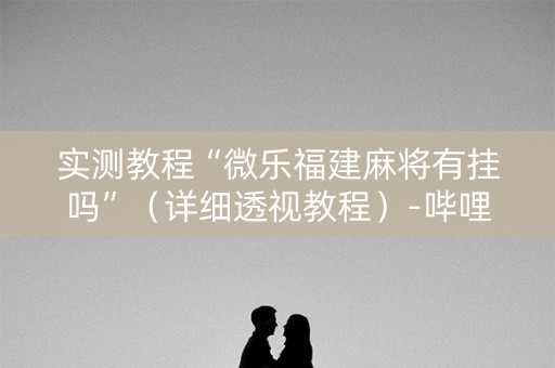 实测教程“微乐福建麻将有挂吗”（详细透视教程）-哔哩哔哩
