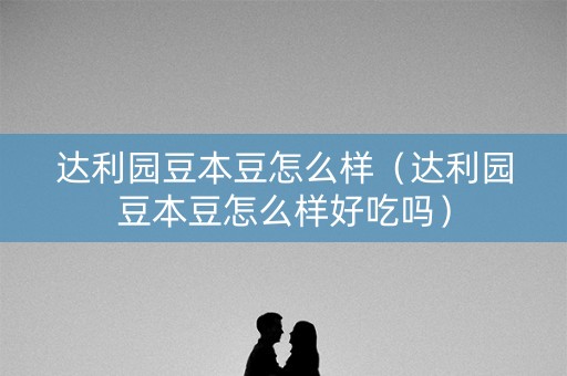 达利园豆本豆怎么样（达利园豆本豆怎么样好吃吗）