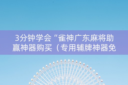 3分钟学会“雀神广东麻将助赢神器购买（专用辅牌神器免安装）
