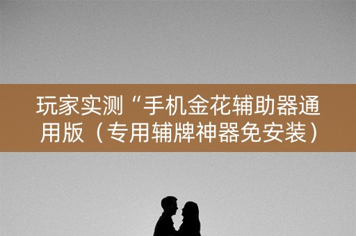 玩家实测“手机金花辅助器通用版（专用辅牌神器免安装）