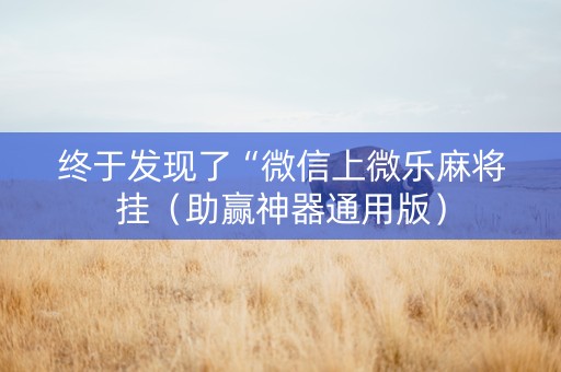 终于发现了“微信上微乐麻将挂（助赢神器通用版）