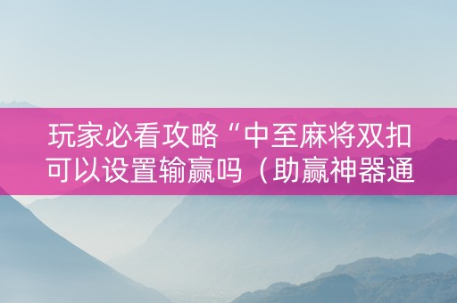 玩家必看攻略“中至麻将双扣可以设置输赢吗（助赢神器通用版）