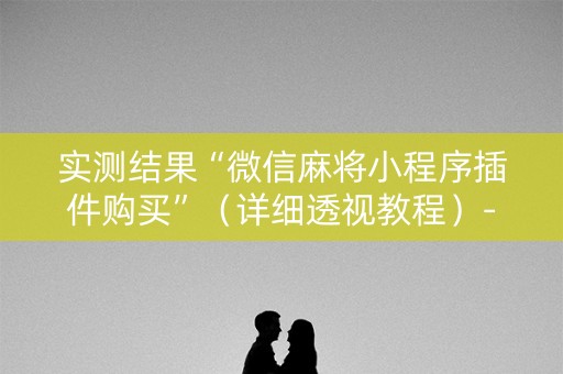 实测结果“微信麻将小程序插件购买”（详细透视教程）-哔哩哔哩