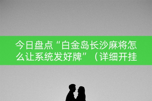 今日盘点“白金岛长沙麻将怎么让系统发好牌”（详细开挂教程）-哔哩哔哩