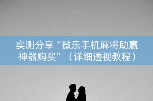 实测分享“微乐手机麻将助赢神器购买”（详细透视教程）-哔哩哔哩
