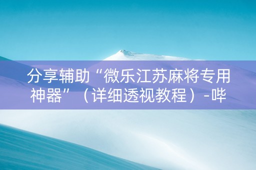 分享辅助“微乐江苏麻将专用神器”（详细透视教程）-哔哩哔哩