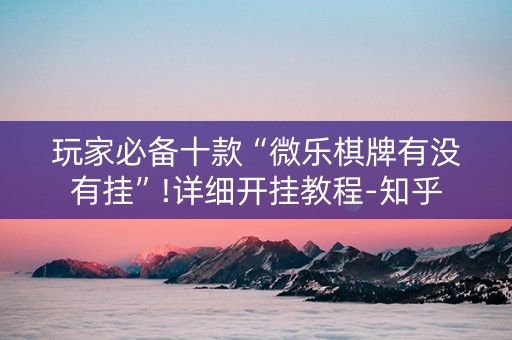 玩家必备十款“微乐棋牌有没有挂”!详细开挂教程-知乎