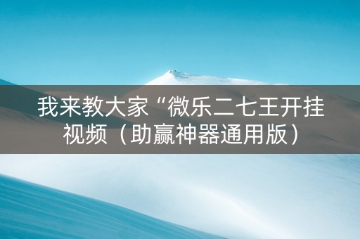 我来教大家“微乐二七王开挂视频（助赢神器通用版）