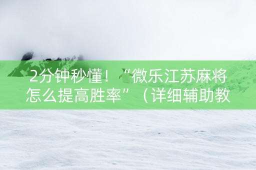 2分钟秒懂！“微乐江苏麻将怎么提高胜率”（详细辅助教程）-哔哩哔哩