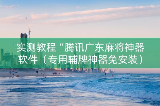 实测教程“腾讯广东麻将神器软件（专用辅牌神器免安装）