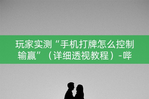 玩家实测“手机打牌怎么控制输赢”（详细透视教程）-哔哩哔哩