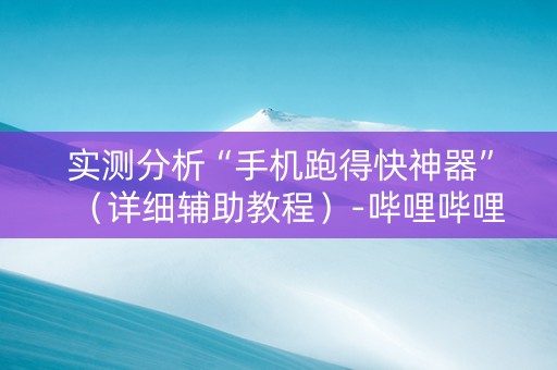 实测分析“手机跑得快神器”（详细辅助教程）-哔哩哔哩