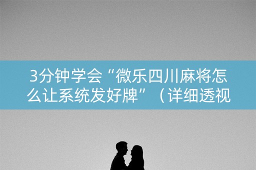 3分钟学会“微乐四川麻将怎么让系统发好牌”（详细透视教程）-哔哩哔哩