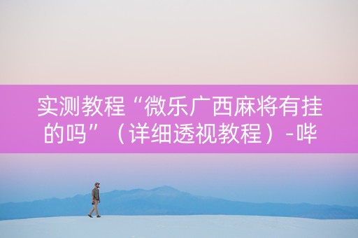 实测教程“微乐广西麻将有挂的吗”（详细透视教程）-哔哩哔哩