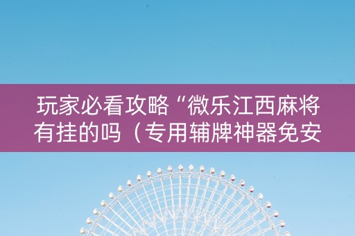 玩家必看攻略“微乐江西麻将有挂的吗（专用辅牌神器免安装）