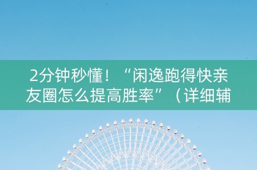 2分钟秒懂！“闲逸跑得快亲友圈怎么提高胜率”（详细辅助教程）-哔哩哔哩