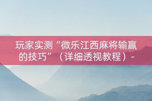 玩家实测“微乐江西麻将输赢的技巧”（详细透视教程）-哔哩哔哩