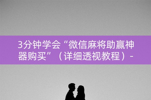 3分钟学会“微信麻将助赢神器购买”（详细透视教程）-哔哩哔哩