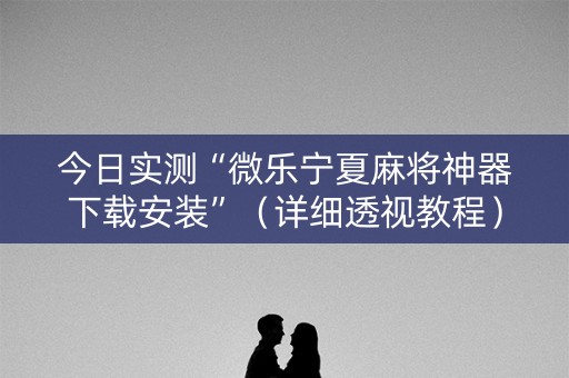 今日实测“微乐宁夏麻将神器下载安装”（详细透视教程）-哔哩哔哩