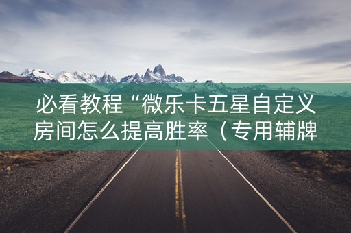 必看教程“微乐卡五星自定义房间怎么提高胜率（专用辅牌神器免安装）