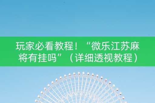 玩家必看教程！“微乐江苏麻将有挂吗”（详细透视教程）-哔哩哔哩