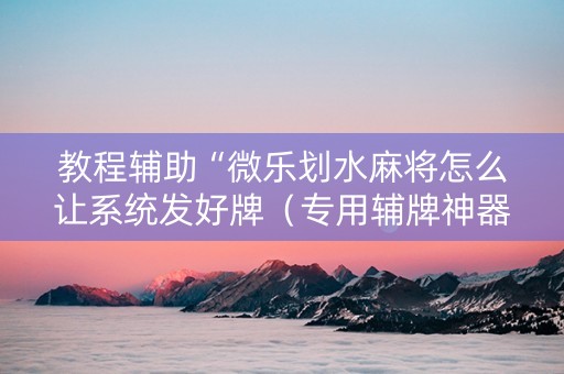 教程辅助“微乐划水麻将怎么让系统发好牌（专用辅牌神器免安装）