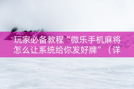 玩家必备教程“微乐手机麻将怎么让系统给你发好牌”（详细透视教程）-哔哩哔哩